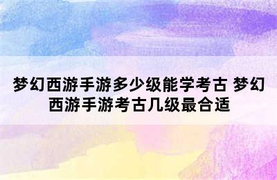 梦幻西游手游多少级能学考古 梦幻西游手游考古几级最合适